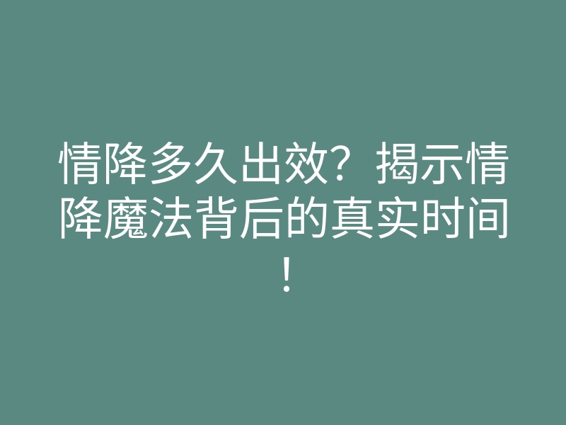 情降多久出效?揭示情降魔法背后的真实时间!