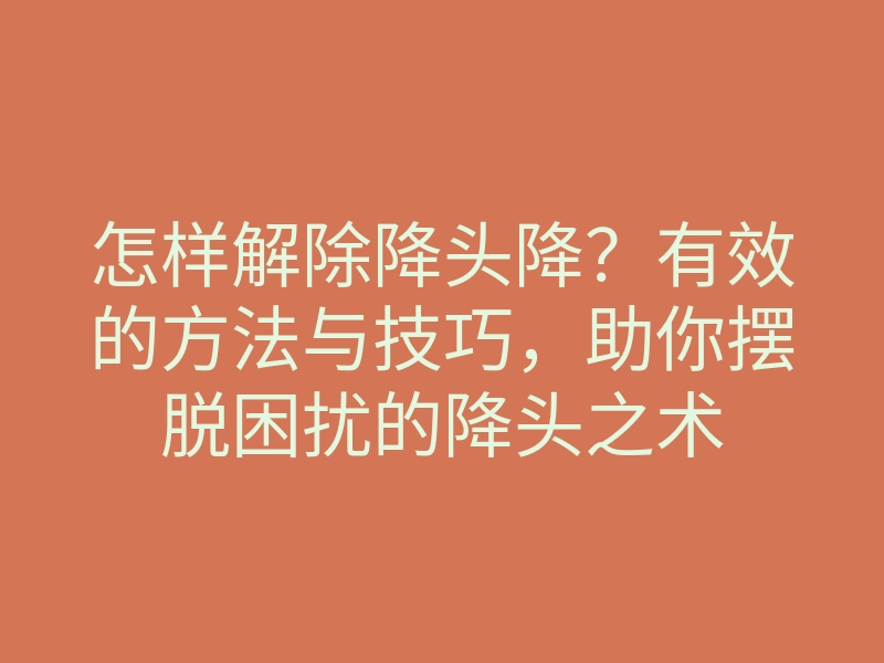 怎样解除降头降?有效的方法与技巧,助你摆脱困扰的降头之术