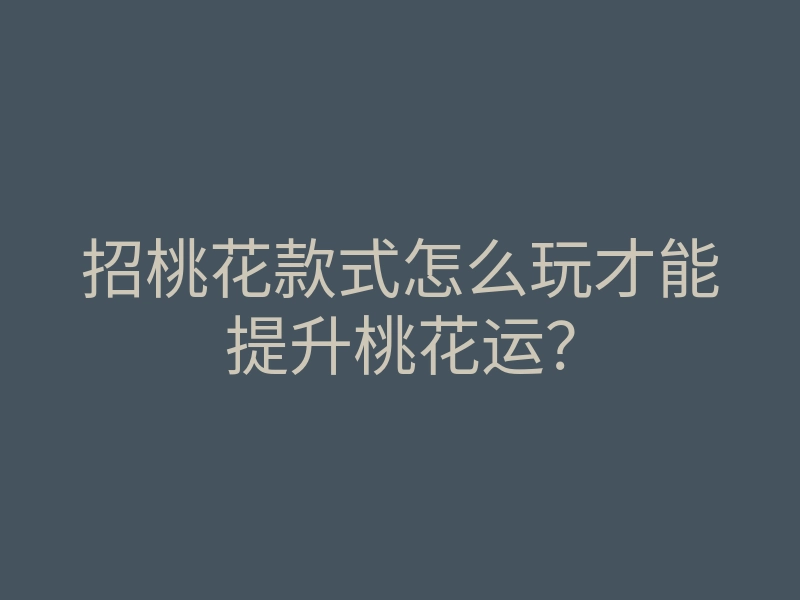 招桃花款式怎么玩才能提升桃花运?