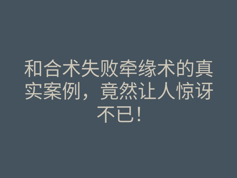 和合术失败牵缘术的真实案例，竟然让人惊讶不已！