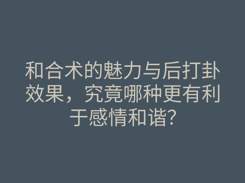 和合术的魅力与后打卦效果,究竟哪种更有利于感情和谐?