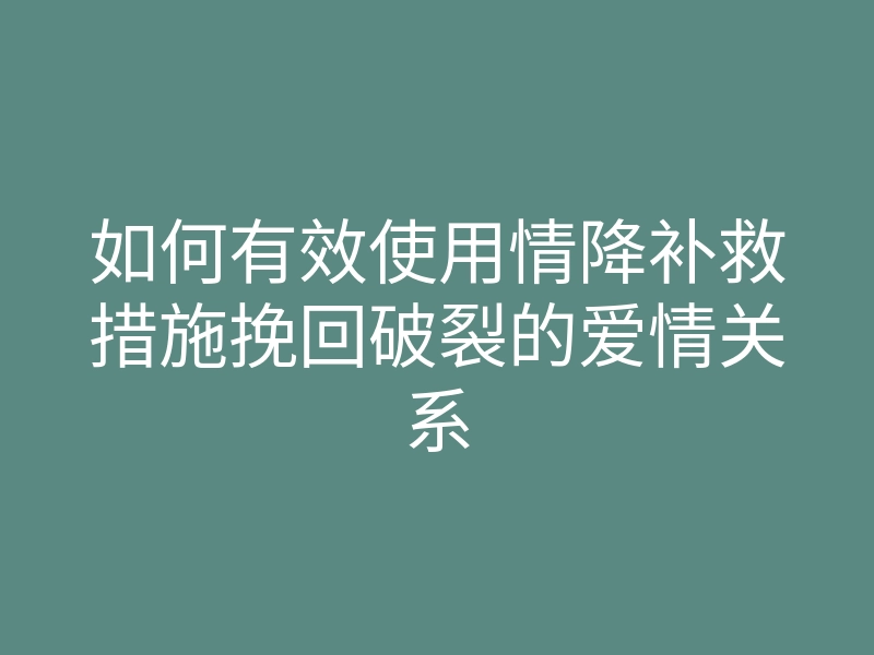 如何有效使用情降补救措施挽回破裂的爱情关系