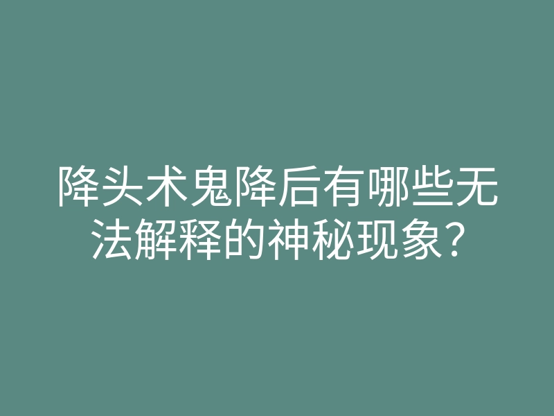 降头术鬼降后有哪些无法解释的神秘现象?
