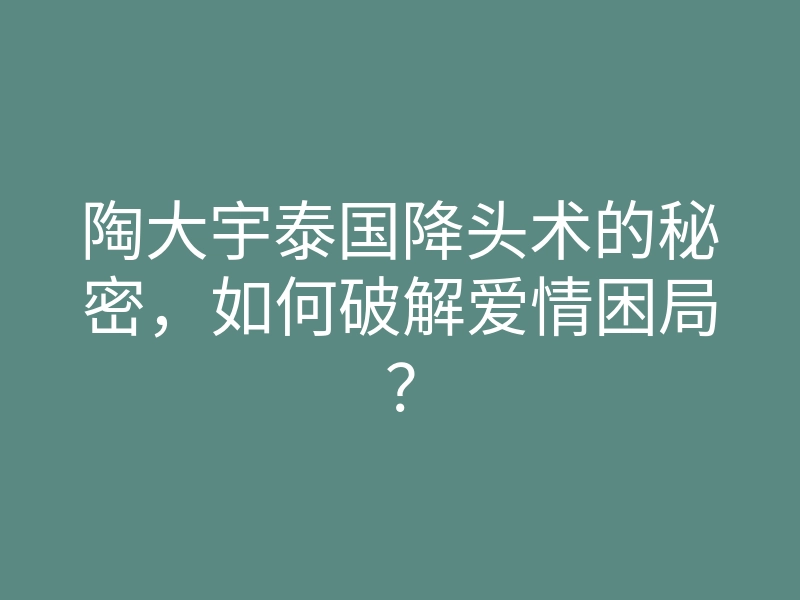 陶大宇泰国降头术的秘密，如何破解爱情困局？