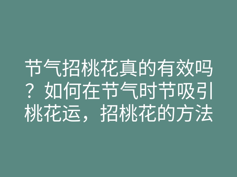 节气招桃花真的有效吗?如何在节气时节吸引桃花运,招桃花的方法揭秘