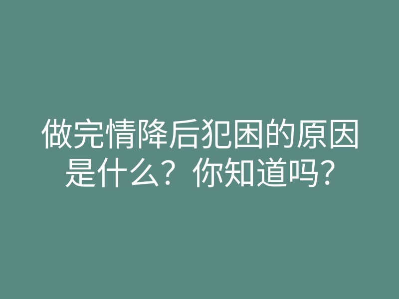 做完情降后犯困的原因是什么?你知道吗?