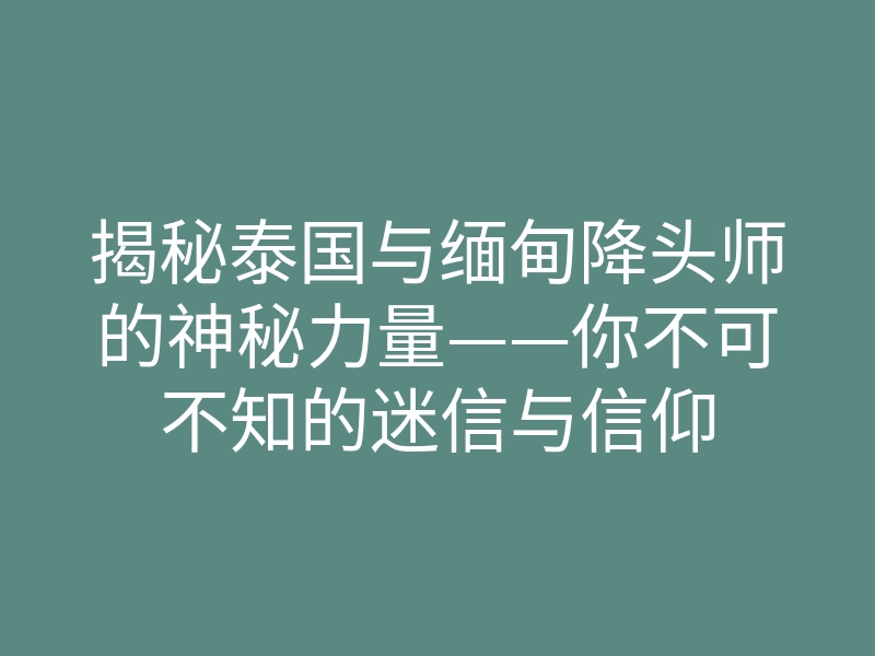 揭秘泰国与缅甸降头师的神秘力量——你不可不知的迷信与信仰