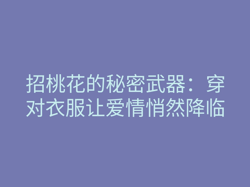 招桃花的秘密武器:穿对衣服让爱情悄然降临