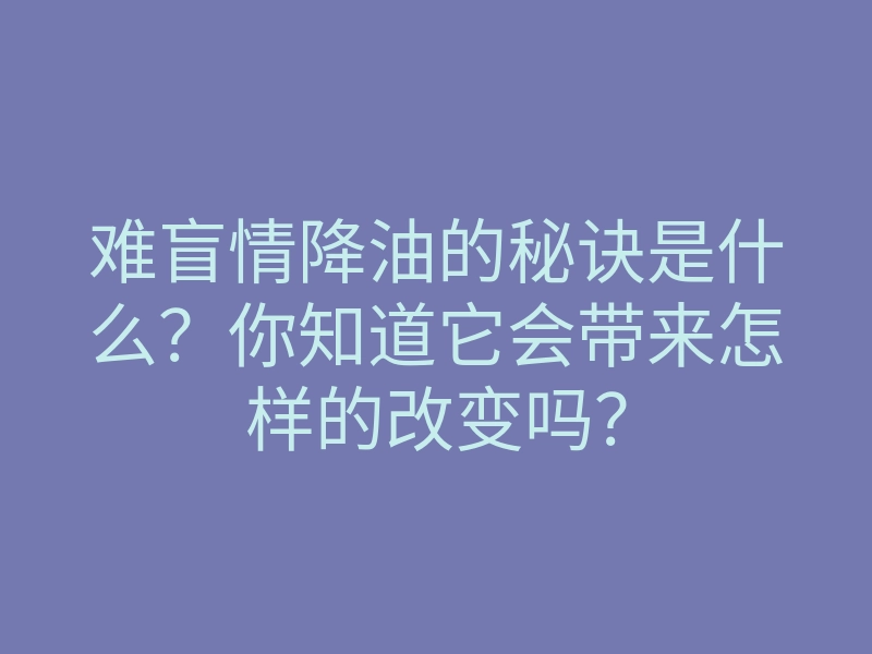 难盲情降油的秘诀是什么?你知道它会带来怎样的改变吗?