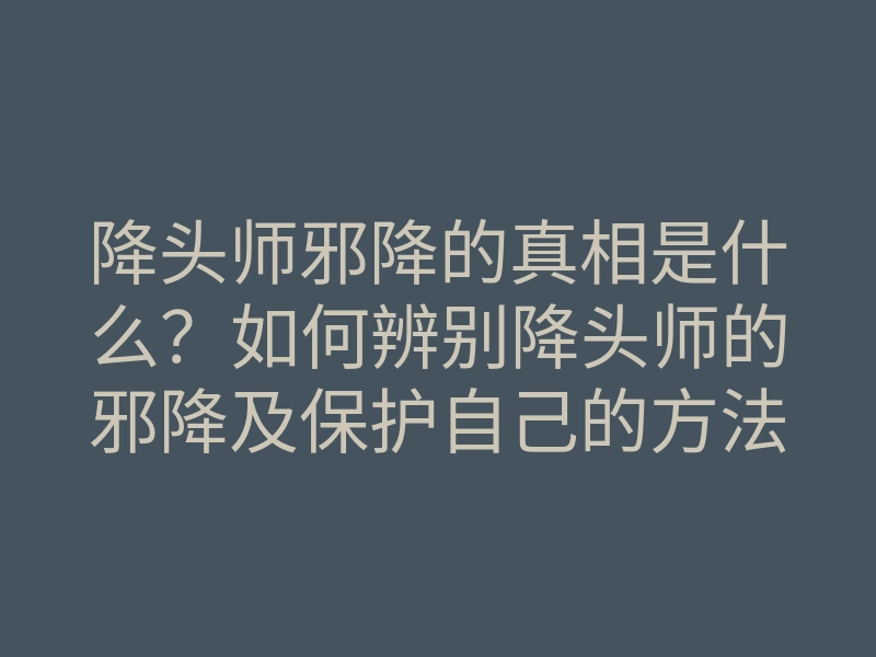 降头师邪降的真相是什么?如何辨别降头师的邪降及保护自己的方法