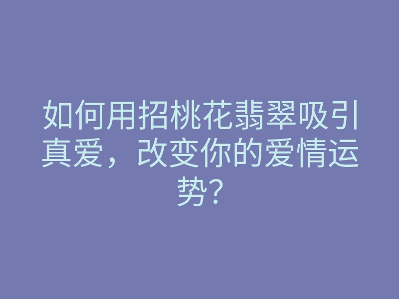 如何用招桃花翡翠吸引真爱,改变你的爱情运势?