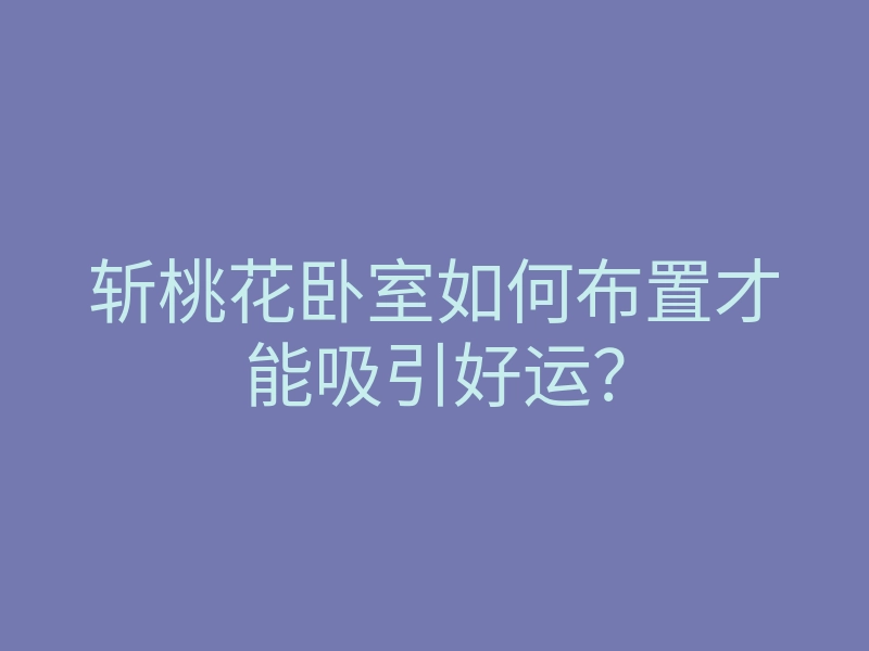 斩桃花卧室如何布置才能吸引好运?