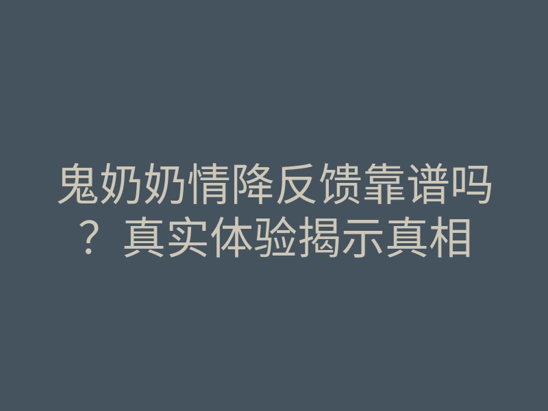 鬼奶奶情降反馈靠谱吗?真实体验揭示真相