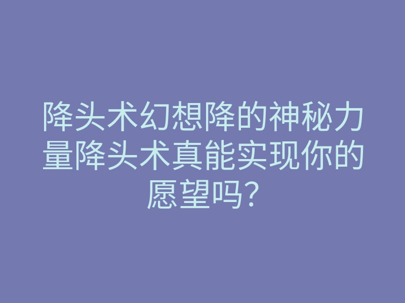 降头术幻想降的神秘力量降头术真能实现你的愿望吗?