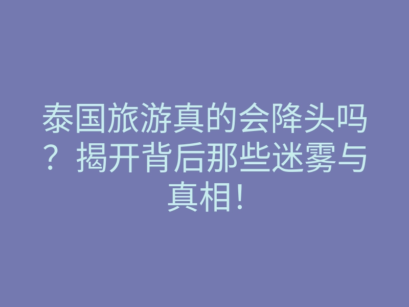 泰国旅游真的会降头吗？揭开背后那些迷雾与真相！