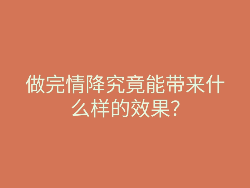 做完情降究竟能带来什么样的效果？