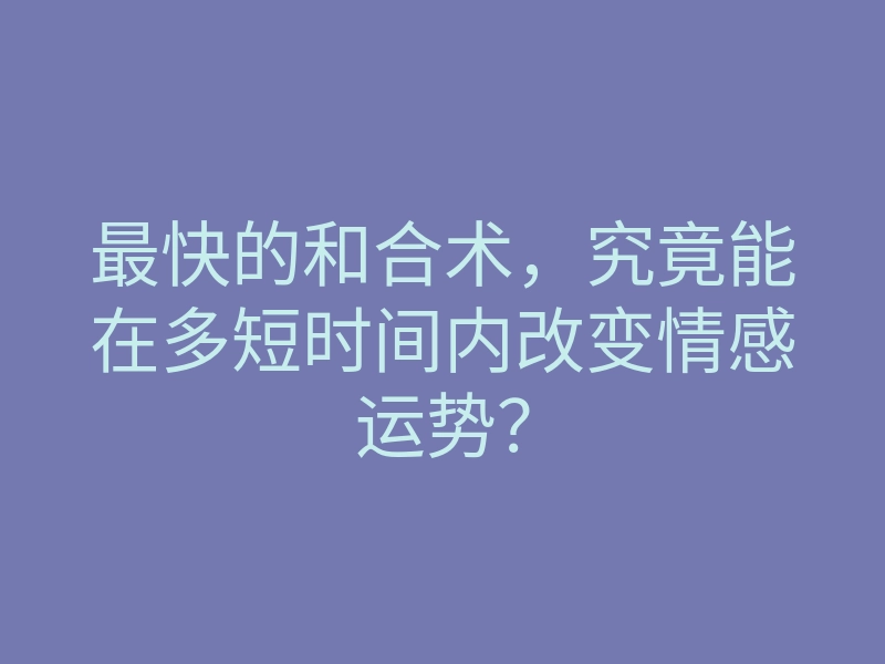 最快的和合术,究竟能在多短时间内改变情感运势?