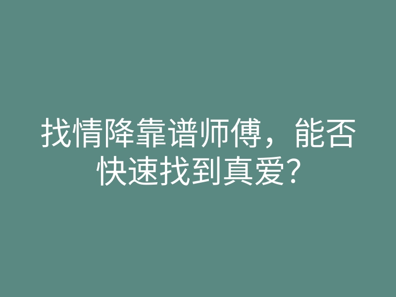 找情降靠谱师傅,能否快速找到真爱?