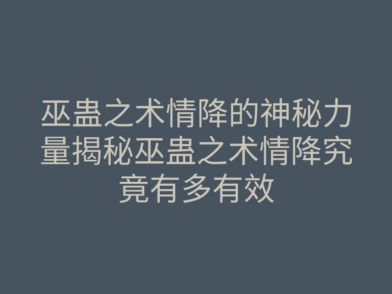 巫蛊之术情降的神秘力量揭秘巫蛊之术情降究竟有多有效
