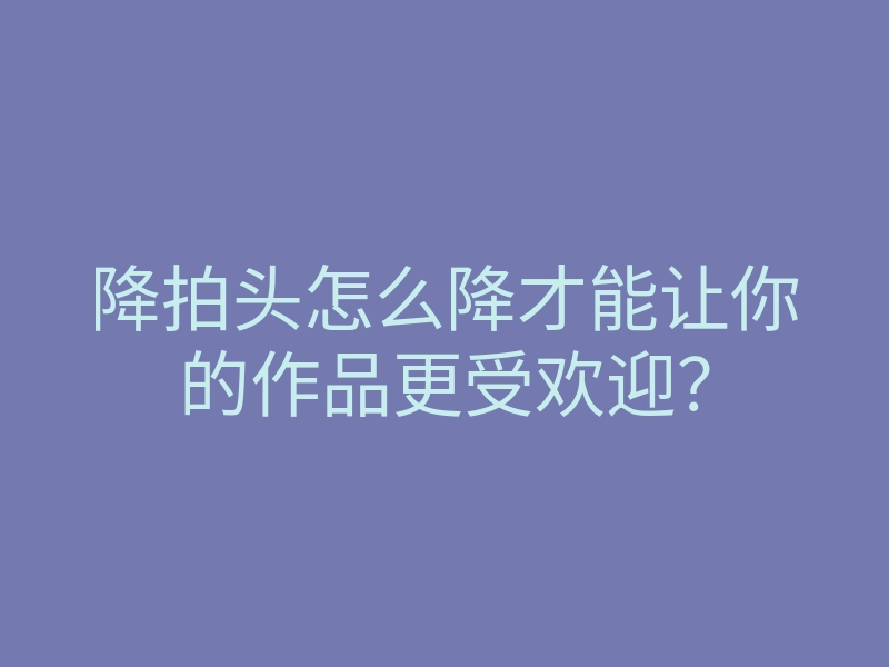 降拍头怎么降才能让你的作品更受欢迎?