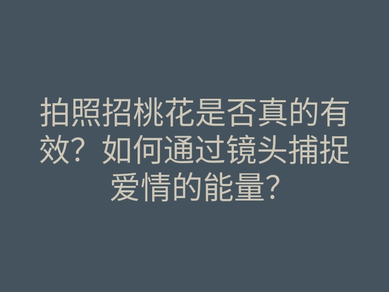 拍照招桃花是否真的有效?如何通过镜头捕捉爱情的能量?