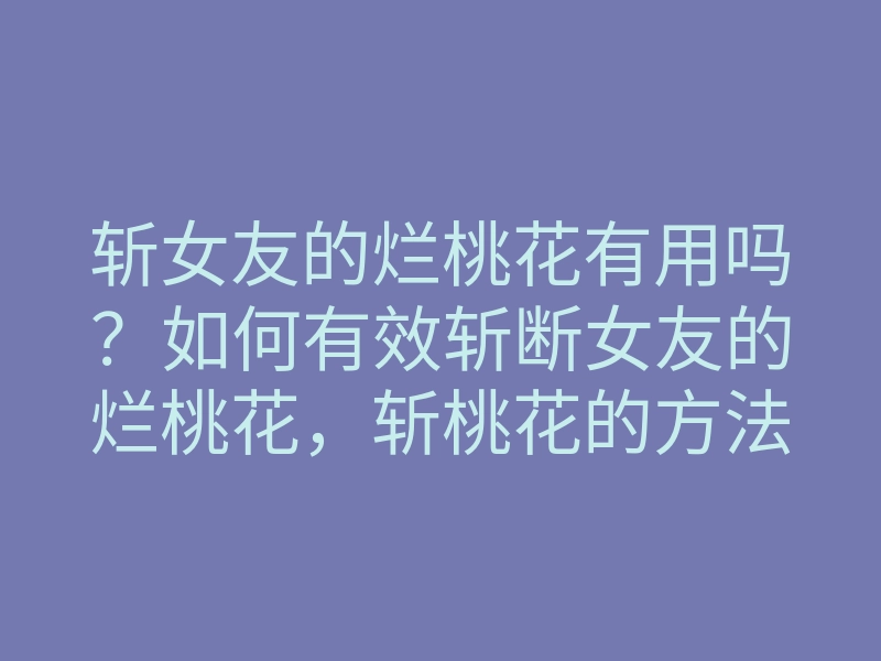 斩女友的烂桃花有用吗?如何有效斩断女友的烂桃花,斩桃花的方法与技巧