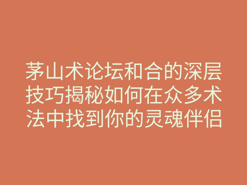 茅山术论坛和合的深层技巧揭秘如何在众多术法中找到你的灵魂伴侣