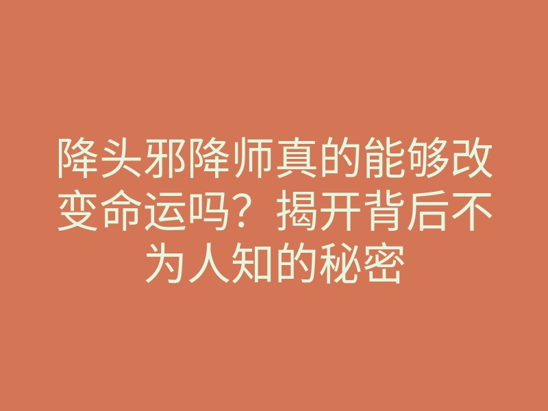 降头邪降师真的能够改变命运吗?揭开背后不为人知的秘密