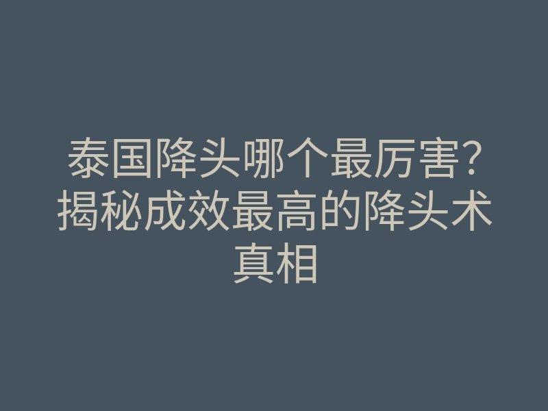 泰国降头哪个最厉害?揭秘成效最高的降头术真相