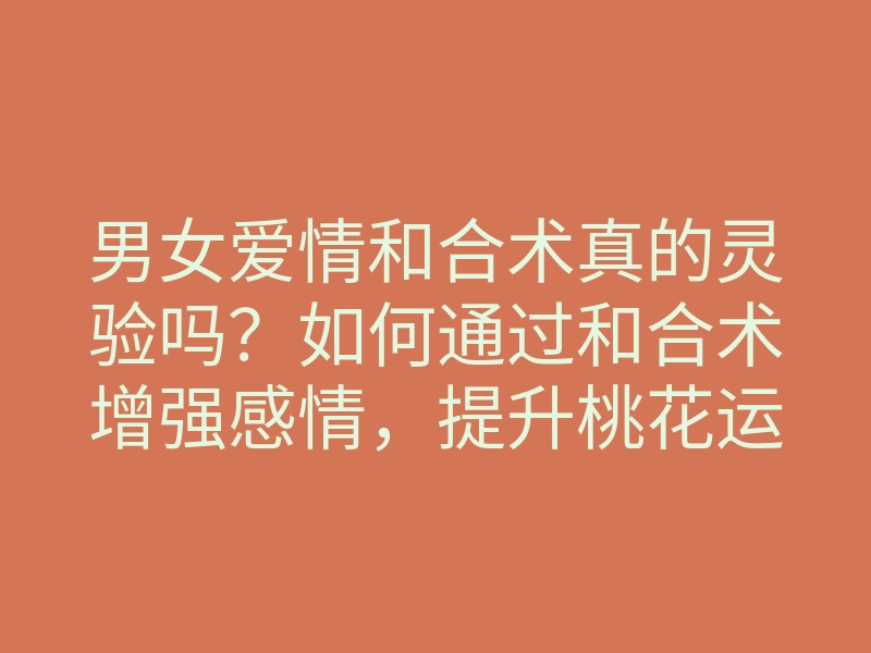 男女爱情和合术真的灵验吗?如何通过和合术增强感情,提升桃花运