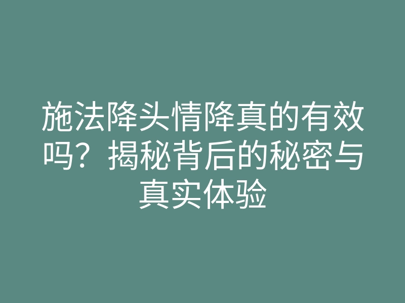 施法降头情降真的有效吗?揭秘背后的秘密与真实体验
