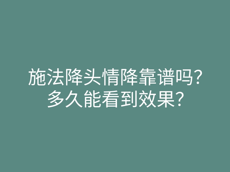 施法降头情降靠谱吗?多久能看到效果?