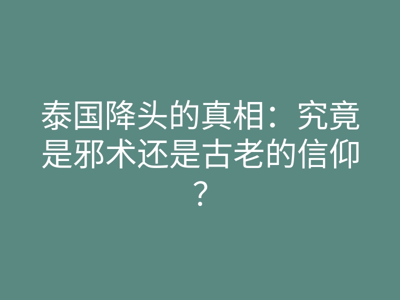 泰国降头的真相：究竟是邪术还是古老的信仰？