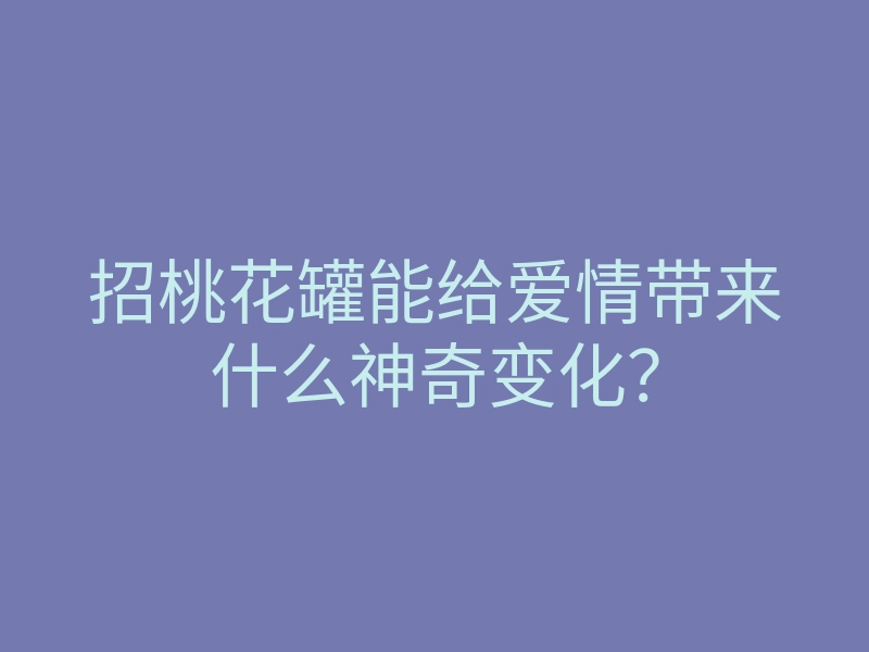 招桃花罐能给爱情带来什么神奇变化？