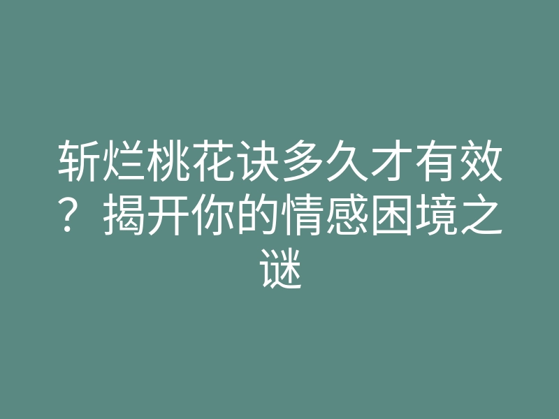 斩烂桃花诀多久才有效?揭开你的情感困境之谜
