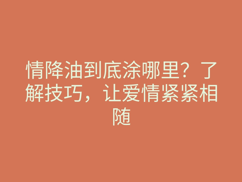 情降油到底涂哪里?了解技巧,让爱情紧紧相随