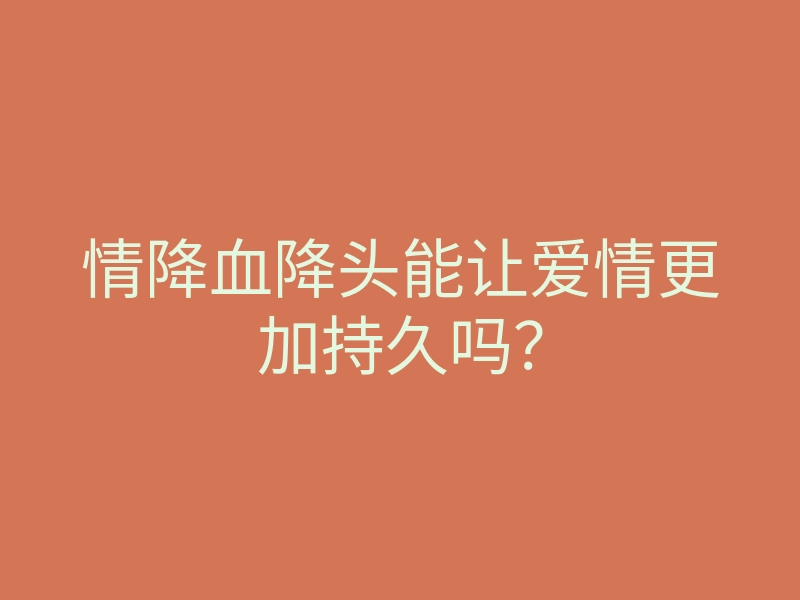 情降血降头能让爱情更加持久吗？