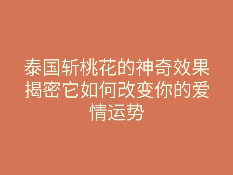 泰国斩桃花的神奇效果揭密它如何改变你的爱情运势