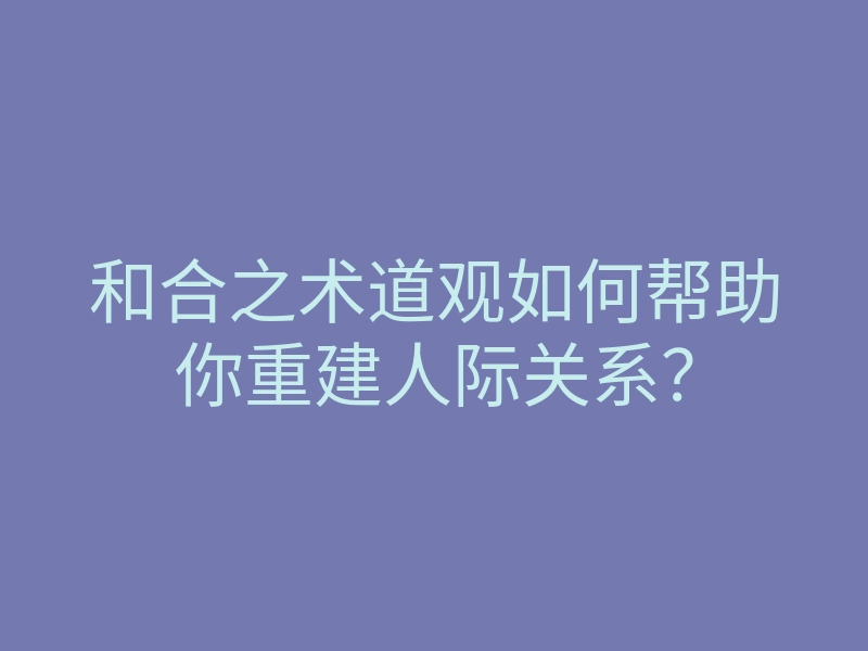 和合之术道观如何帮助你重建人际关系？