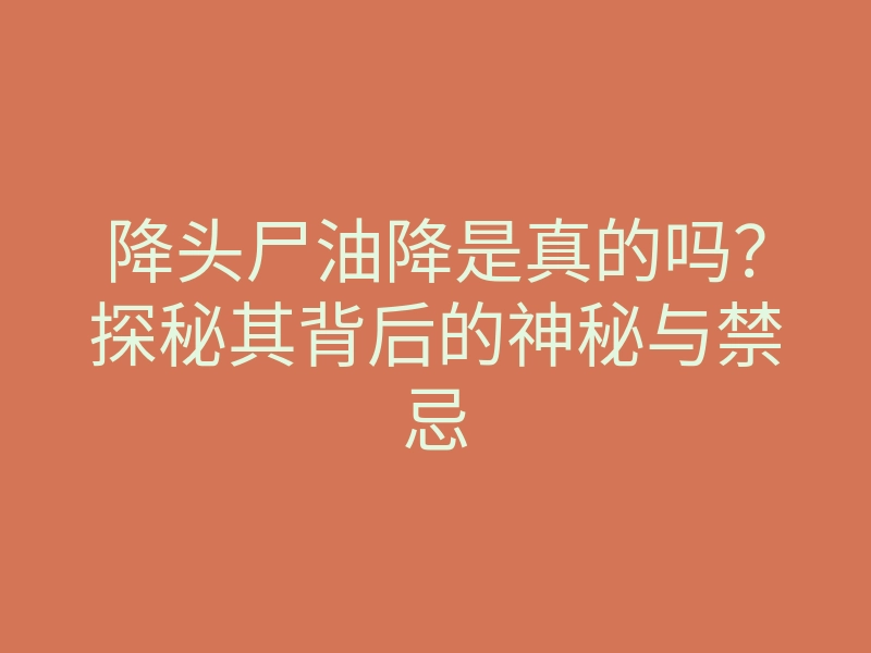降头尸油降是真的吗?探秘其背后的神秘与禁忌