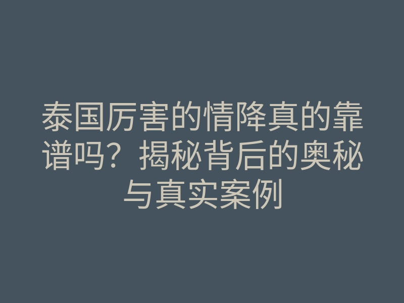泰国厉害的情降真的靠谱吗?揭秘背后的奥秘与真实案例