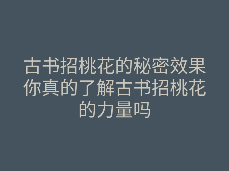 古书招桃花的秘密效果你真的了解古书招桃花的力量吗
