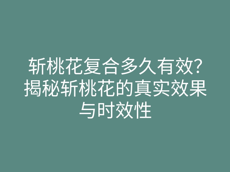 斩桃花复合多久有效?揭秘斩桃花的真实效果与时效性