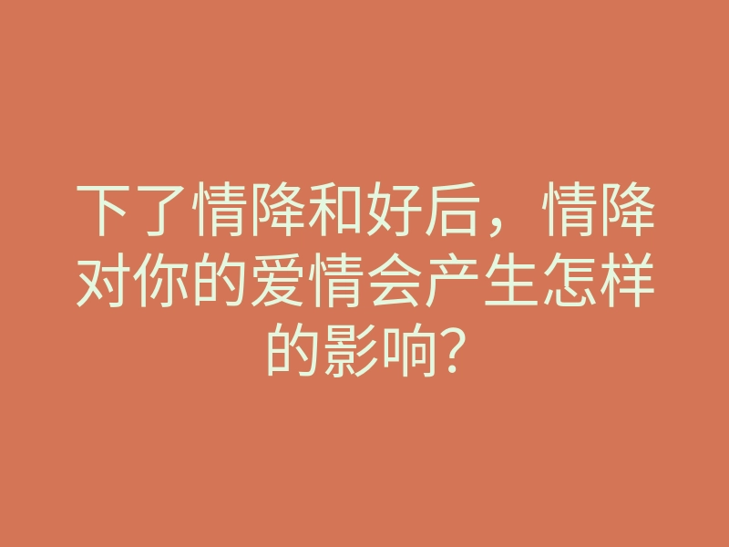 下了情降和好后,情降对你的爱情会产生怎样的影响?