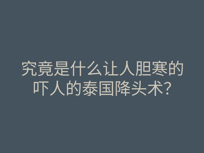 究竟是什么让人胆寒的吓人的泰国降头术?