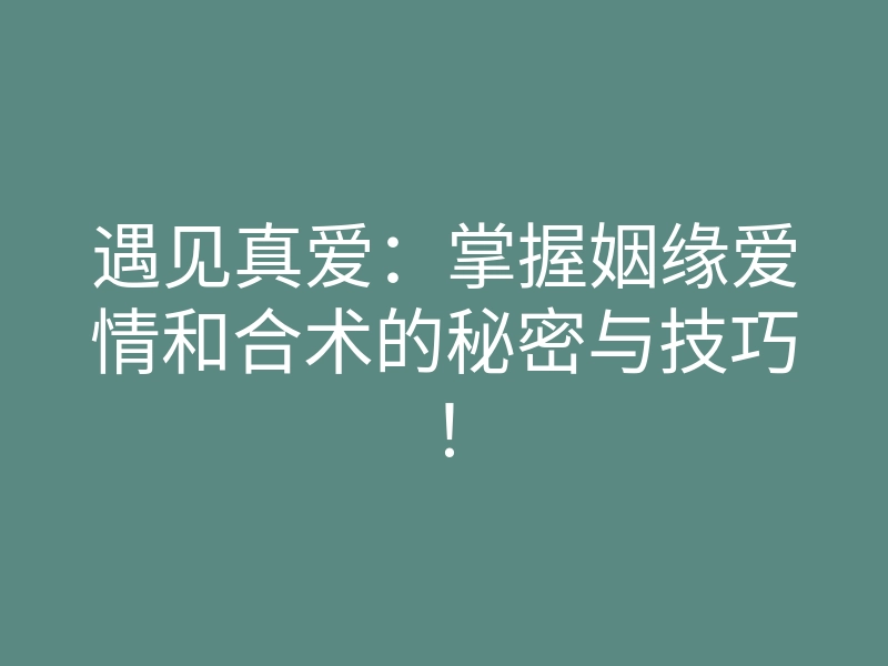 遇见真爱:掌握姻缘爱情和合术的秘密与技巧!