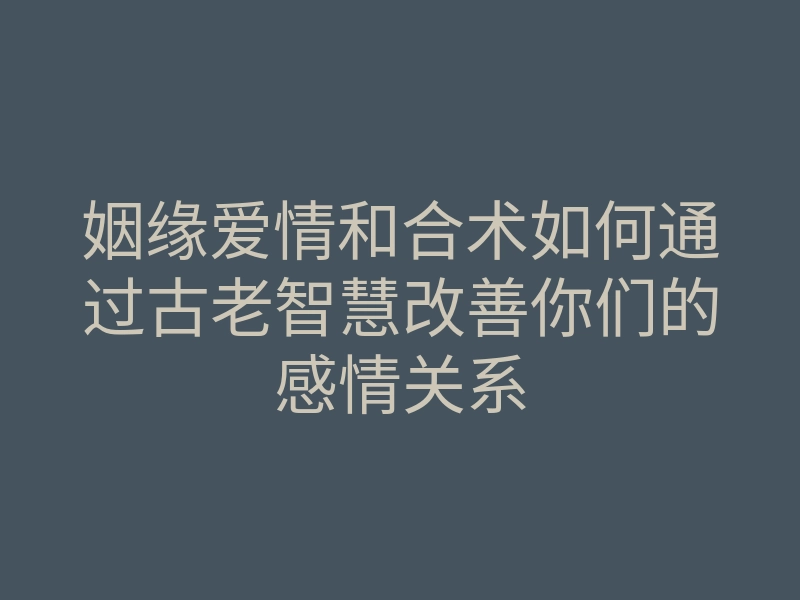 姻缘爱情和合术如何通过古老智慧改善你们的感情关系
