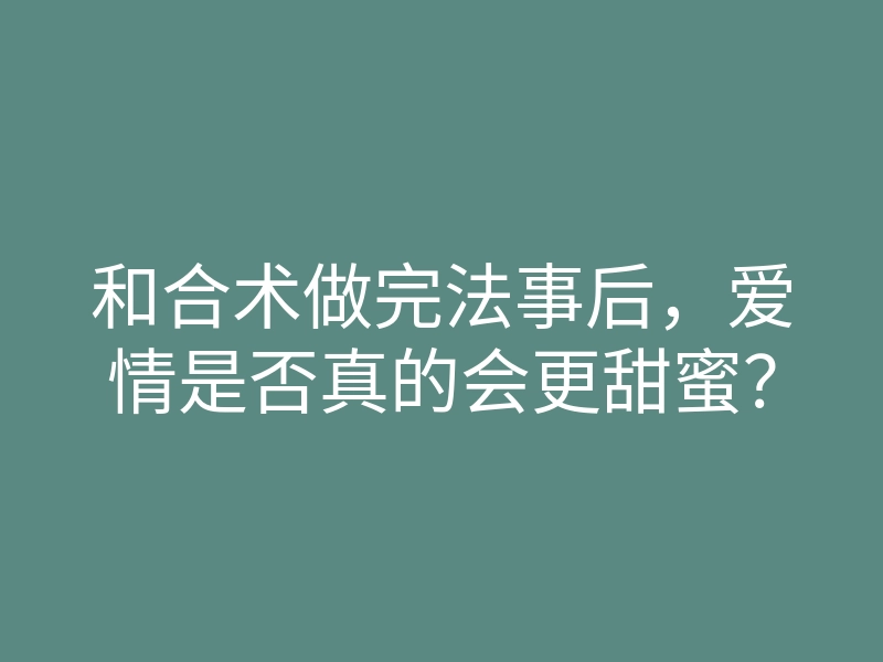 和合术做完法事后,爱情是否真的会更甜蜜?