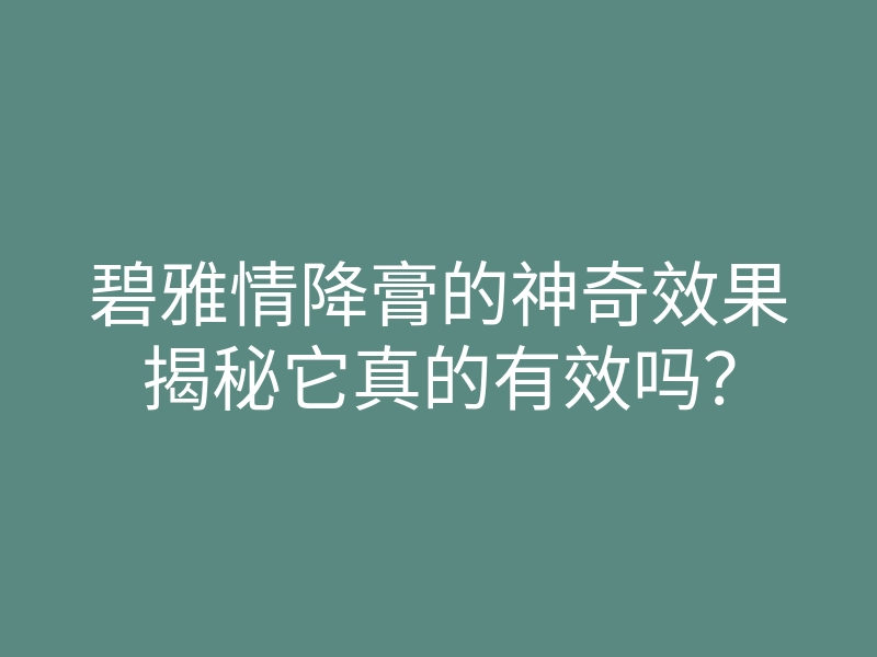 碧雅情降膏的神奇效果揭秘它真的有效吗?