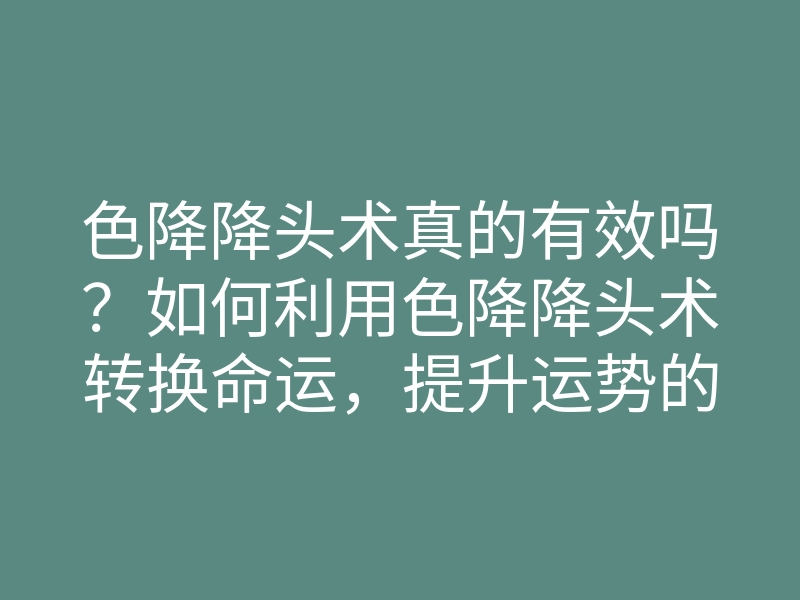 色降降头术真的有效吗?如何利用色降降头术转换命运,提升运势的方法
